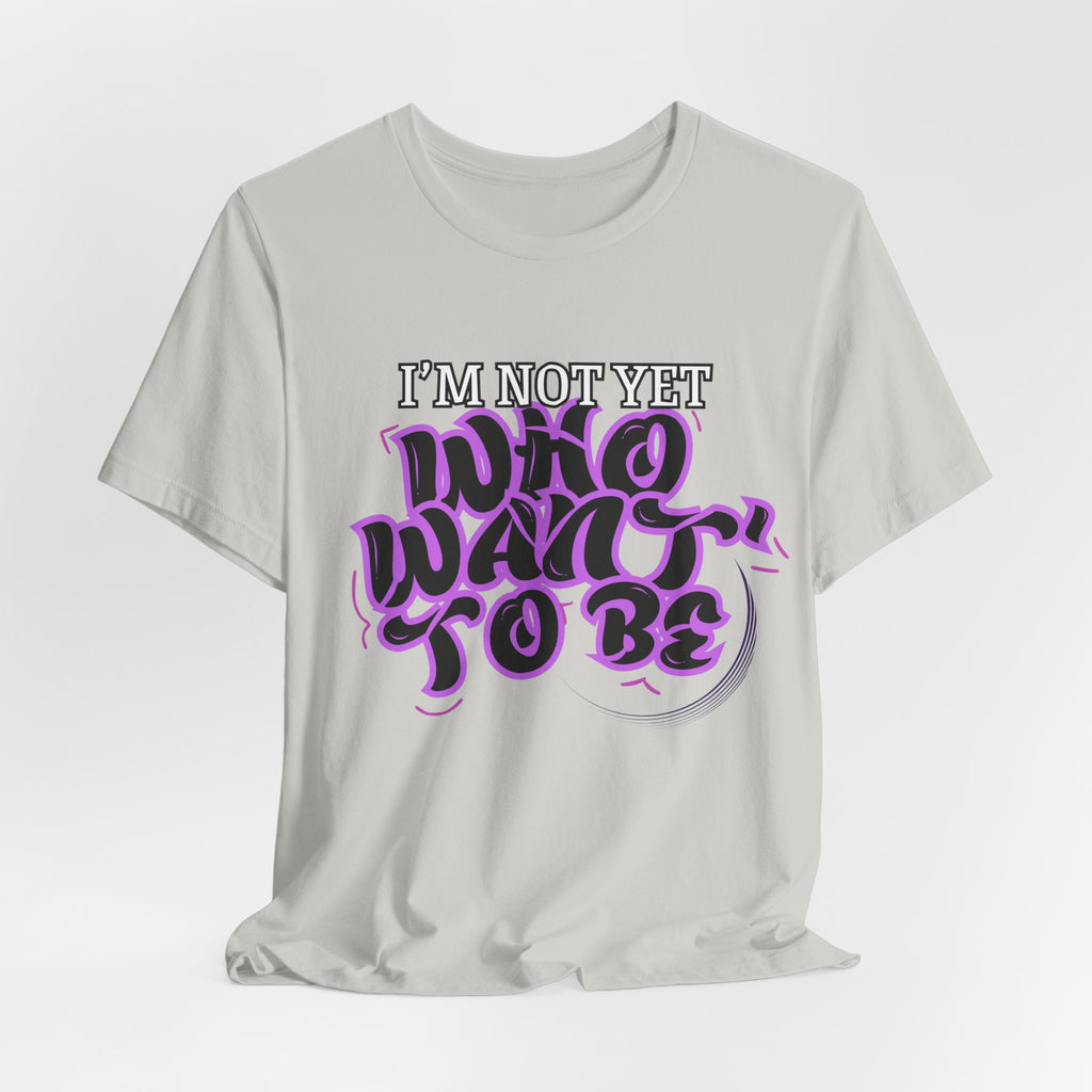 I'm Not Yet Who I Want To Be T-Shirt — Inspirational Growth Tee