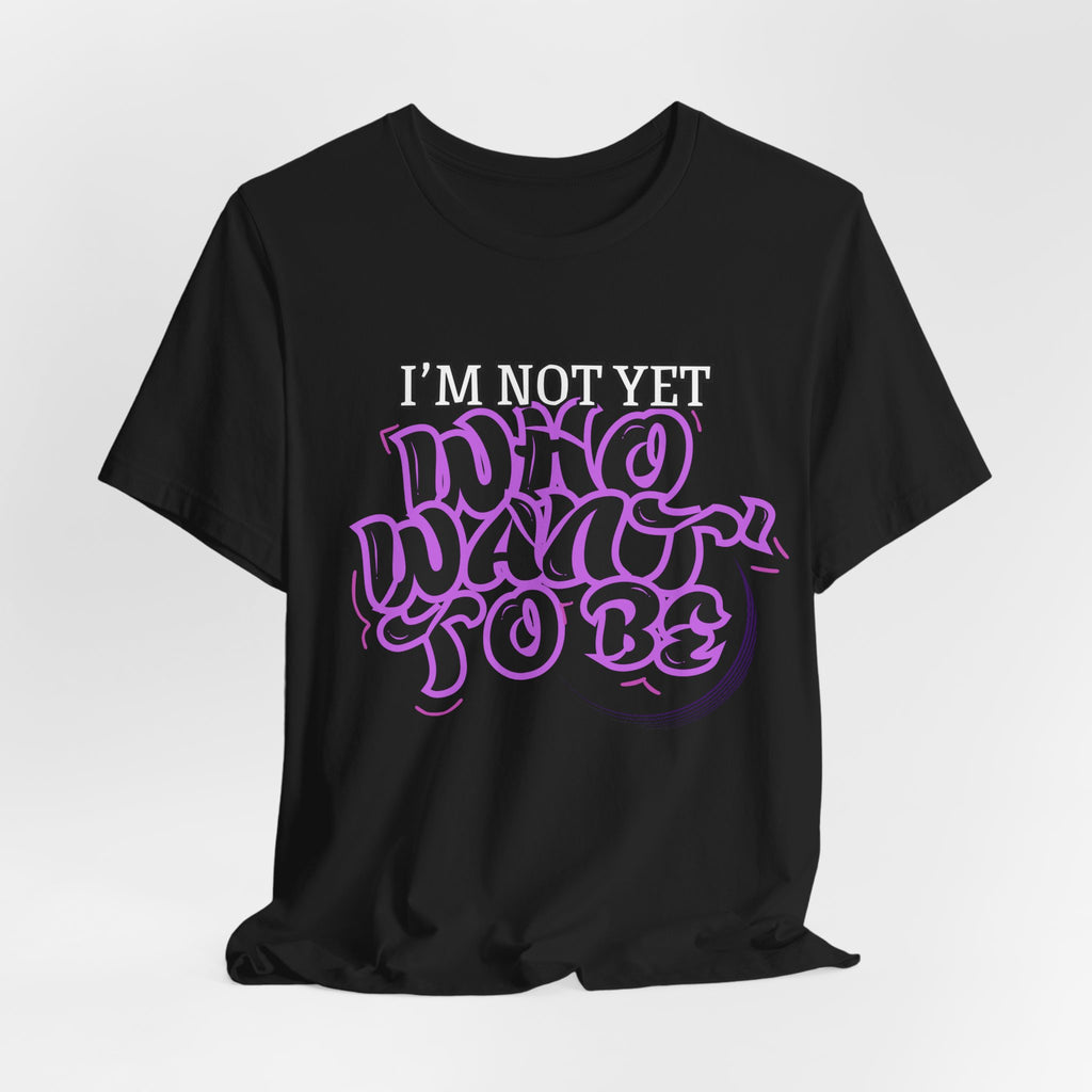 I'm Not Yet Who I Want To Be T-Shirt — Inspirational Growth Tee